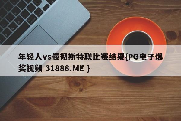 年轻人vs曼彻斯特联比赛结果{PG电子爆奖视频 31888.ME }