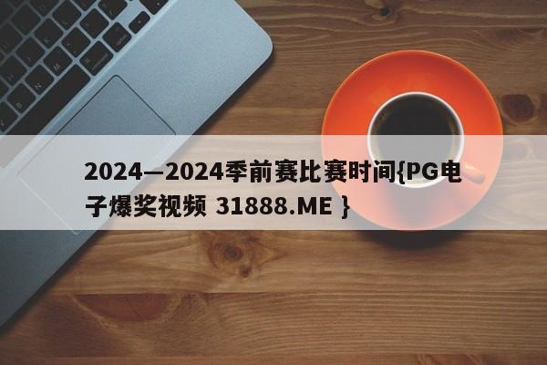 2024―2024季前赛比赛时间{PG电子爆奖视频 31888.ME }