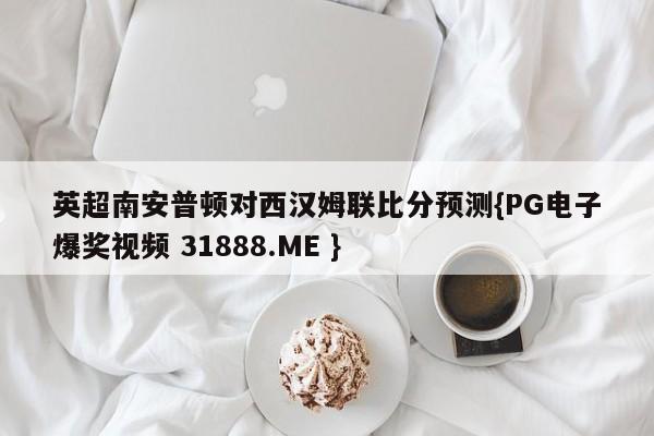 英超南安普顿对西汉姆联比分预测{PG电子爆奖视频 31888.ME }