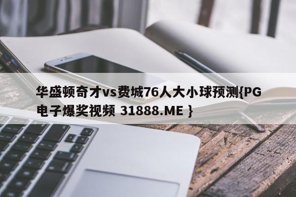 华盛顿奇才vs费城76人大小球预测{PG电子爆奖视频 31888.ME }