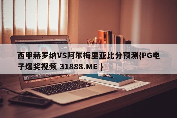 西甲赫罗纳VS阿尔梅里亚比分预测{PG电子爆奖视频 31888.ME }