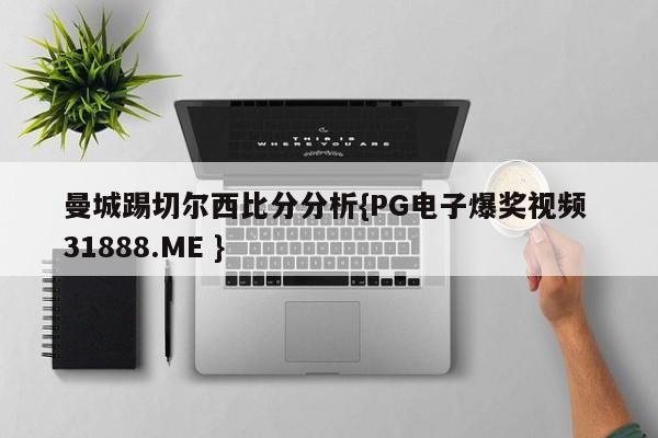 曼城踢切尔西比分分析{PG电子爆奖视频 31888.ME }