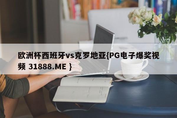欧洲杯西班牙vs克罗地亚{PG电子爆奖视频 31888.ME }