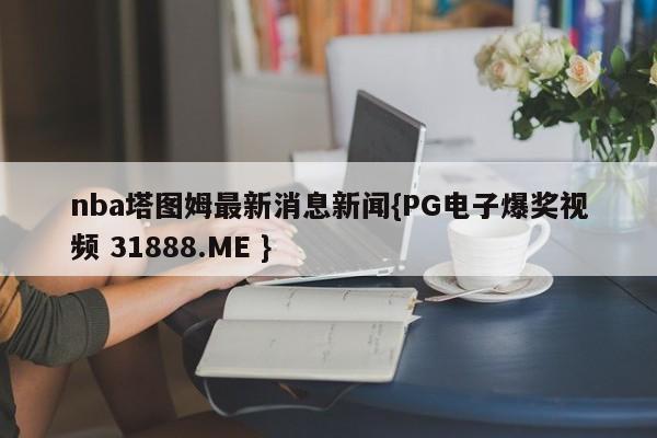 nba塔图姆最新消息新闻{PG电子爆奖视频 31888.ME }