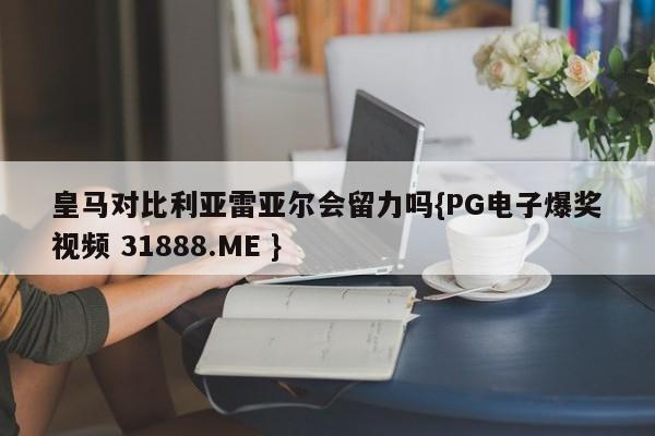 皇马对比利亚雷亚尔会留力吗{PG电子爆奖视频 31888.ME }