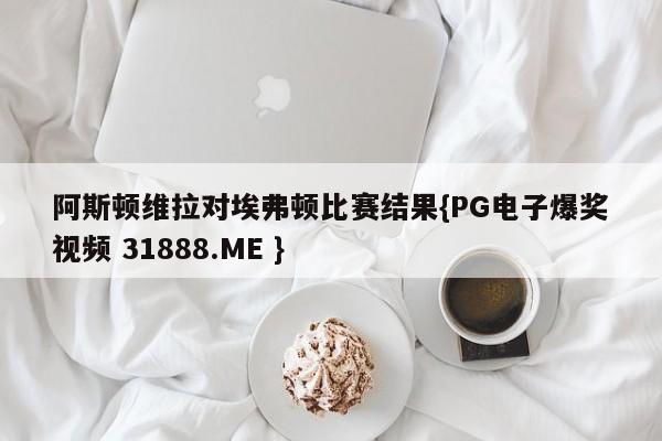 阿斯顿维拉对埃弗顿比赛结果{PG电子爆奖视频 31888.ME }