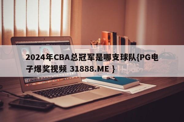 2024年CBA总冠军是哪支球队{PG电子爆奖视频 31888.ME }