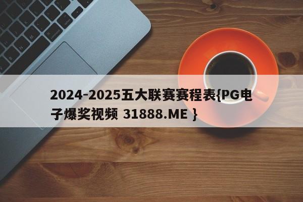 2024-2025五大联赛赛程表{PG电子爆奖视频 31888.ME }