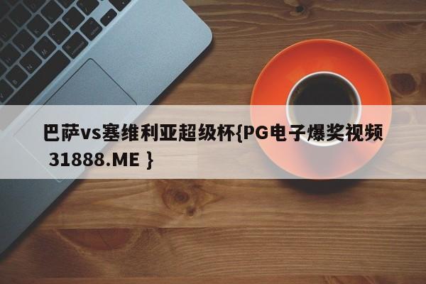 巴萨vs塞维利亚超级杯{PG电子爆奖视频 31888.ME }