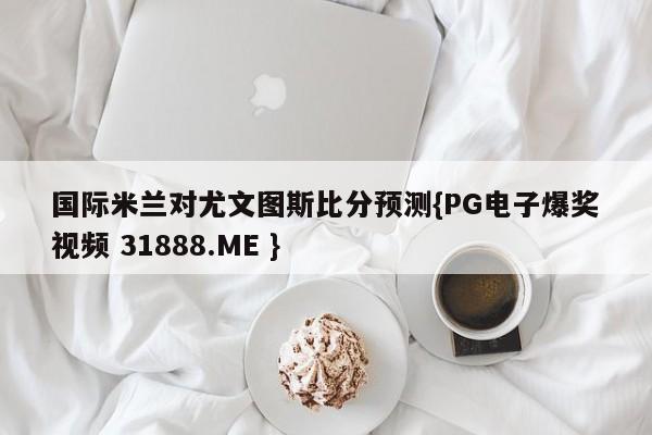 国际米兰对尤文图斯比分预测{PG电子爆奖视频 31888.ME }