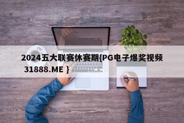 2024五大联赛休赛期{PG电子爆奖视频 31888.ME }