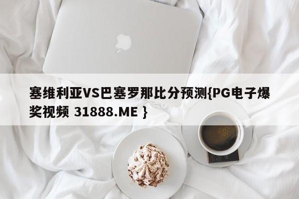 塞维利亚VS巴塞罗那比分预测{PG电子爆奖视频 31888.ME }