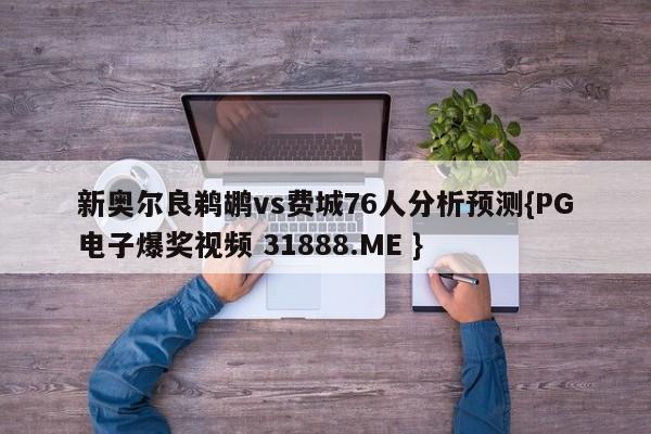 新奥尔良鹈鹕vs费城76人分析预测{PG电子爆奖视频 31888.ME }