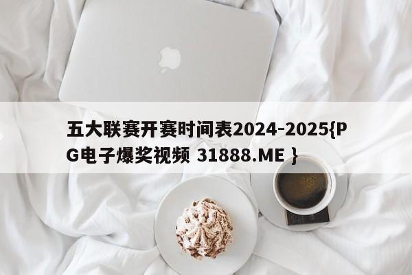 五大联赛开赛时间表2024-2025{PG电子爆奖视频 31888.ME }
