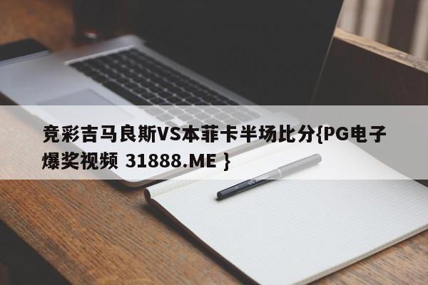 竞彩吉马良斯VS本菲卡半场比分{PG电子爆奖视频 31888.ME }