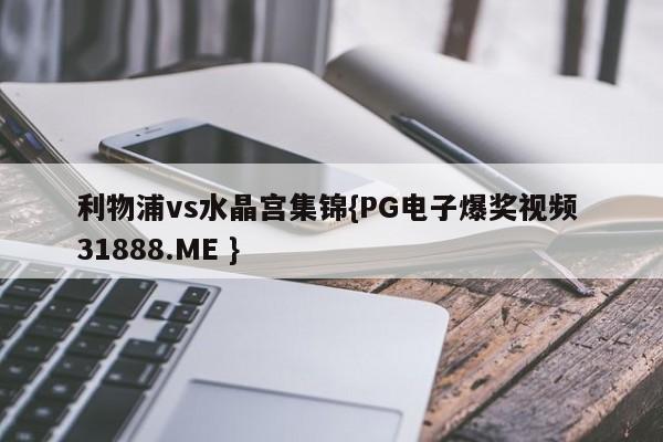 利物浦vs水晶宫集锦{PG电子爆奖视频 31888.ME }