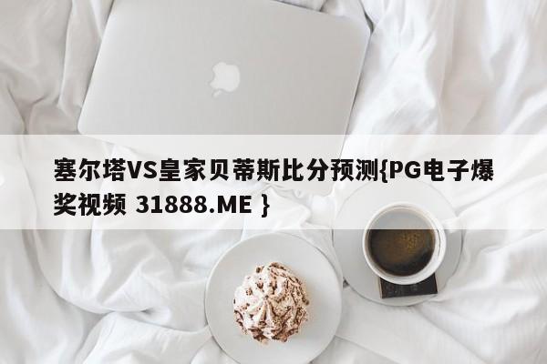 塞尔塔VS皇家贝蒂斯比分预测{PG电子爆奖视频 31888.ME }