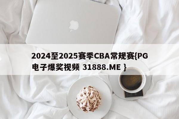 2024至2025赛季CBA常规赛{PG电子爆奖视频 31888.ME }