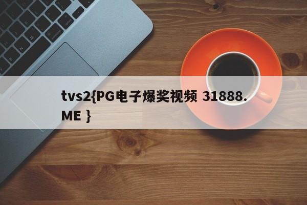 tvs2{PG电子爆奖视频 31888.ME }