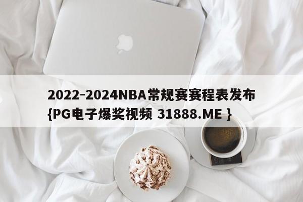 2022-2024NBA常规赛赛程表发布{PG电子爆奖视频 31888.ME }