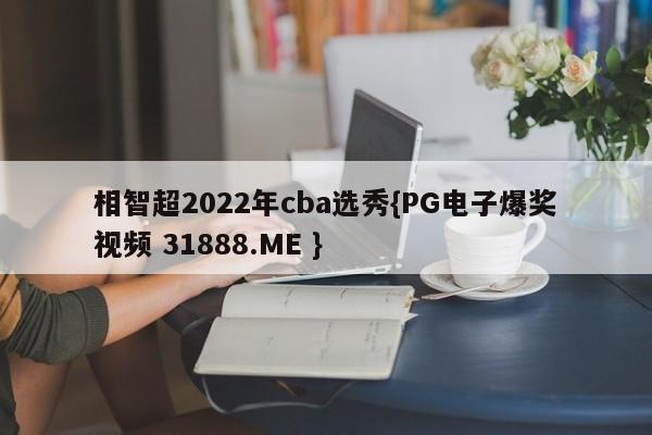 相智超2022年cba选秀{PG电子爆奖视频 31888.ME }
