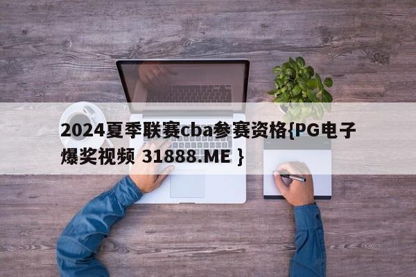 2024夏季联赛cba参赛资格{PG电子爆奖视频 31888.ME }