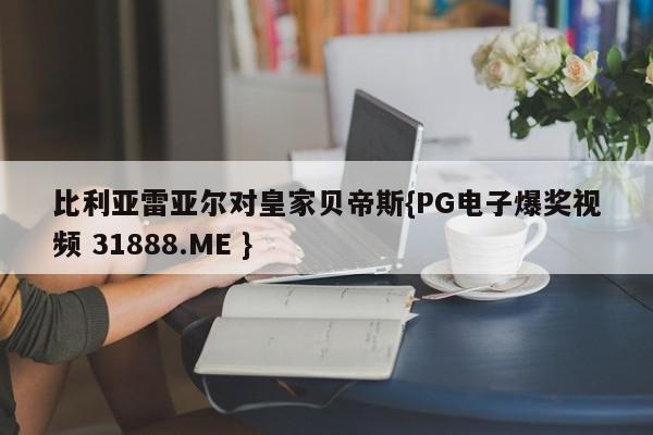 比利亚雷亚尔对皇家贝帝斯{PG电子爆奖视频 31888.ME }