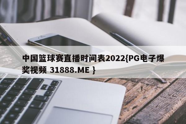 中国篮球赛直播时间表2022{PG电子爆奖视频 31888.ME }