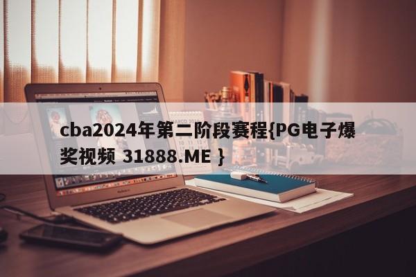 cba2024年第二阶段赛程{PG电子爆奖视频 31888.ME }