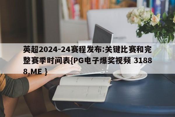 英超2024-24赛程发布:关键比赛和完整赛季时间表{PG电子爆奖视频 31888.ME }
