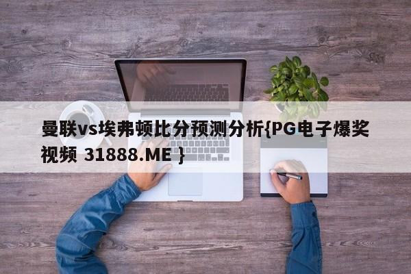 曼联vs埃弗顿比分预测分析{PG电子爆奖视频 31888.ME }