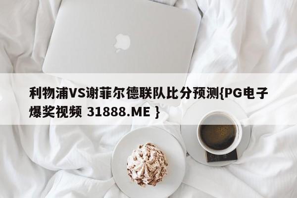 利物浦VS谢菲尔德联队比分预测{PG电子爆奖视频 31888.ME }
