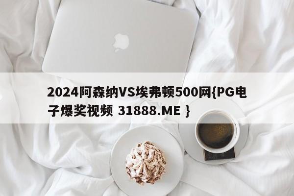 2024阿森纳VS埃弗顿500网{PG电子爆奖视频 31888.ME }