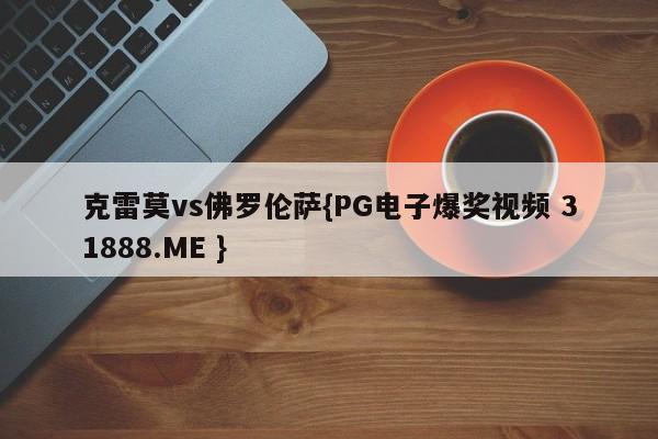 克雷莫vs佛罗伦萨{PG电子爆奖视频 31888.ME }