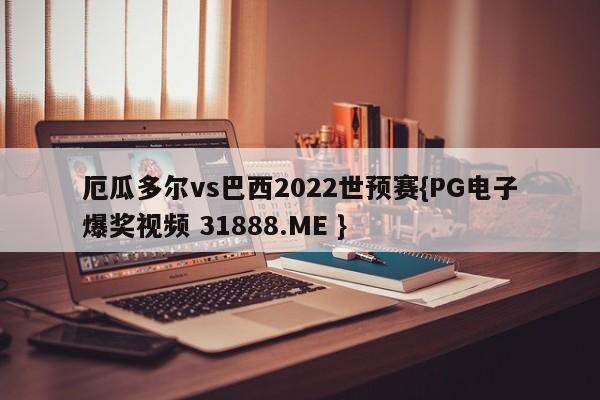 厄瓜多尔vs巴西2022世预赛{PG电子爆奖视频 31888.ME }