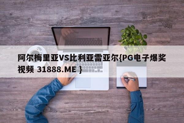 阿尔梅里亚VS比利亚雷亚尔{PG电子爆奖视频 31888.ME }