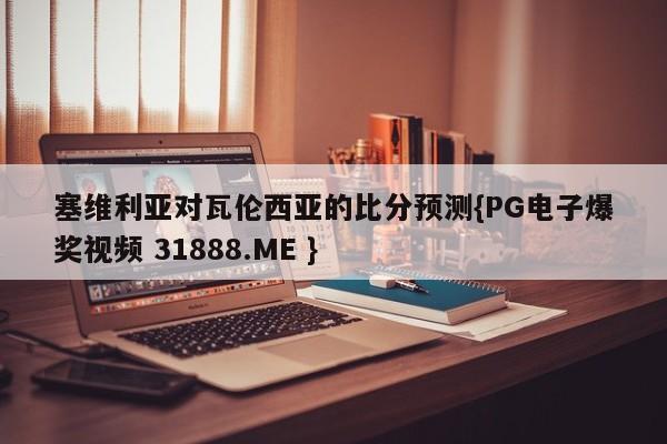 塞维利亚对瓦伦西亚的比分预测{PG电子爆奖视频 31888.ME }