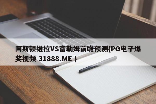 阿斯顿维拉VS富勒姆前瞻预测{PG电子爆奖视频 31888.ME }