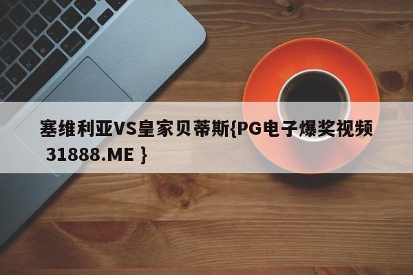 塞维利亚VS皇家贝蒂斯{PG电子爆奖视频 31888.ME }