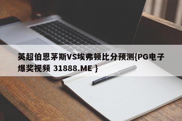 英超伯恩茅斯VS埃弗顿比分预测{PG电子爆奖视频 31888.ME }
