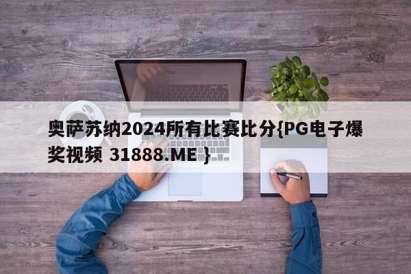 奥萨苏纳2024所有比赛比分{PG电子爆奖视频 31888.ME }