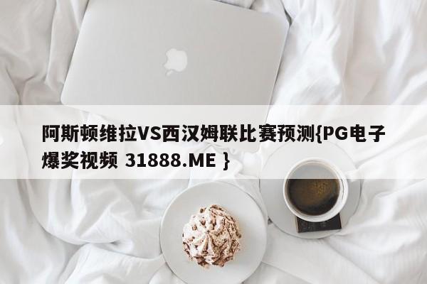 阿斯顿维拉VS西汉姆联比赛预测{PG电子爆奖视频 31888.ME }