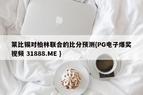 莱比锡对柏林联合的比分预测{PG电子爆奖视频 31888.ME }