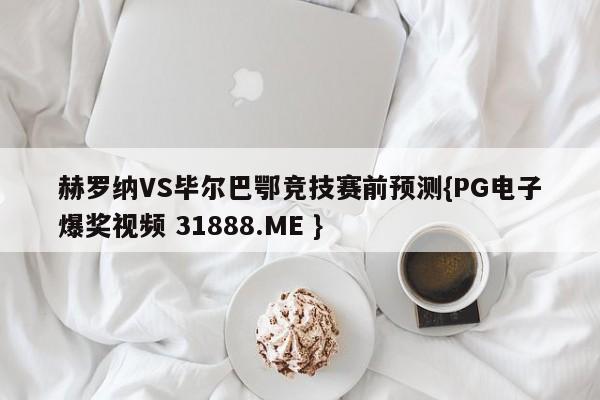 赫罗纳VS毕尔巴鄂竞技赛前预测{PG电子爆奖视频 31888.ME }