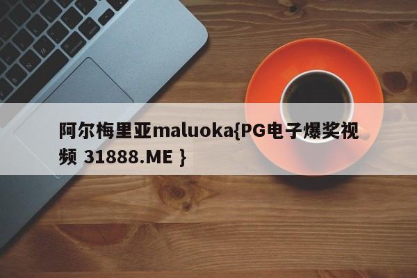 阿尔梅里亚maluoka{PG电子爆奖视频 31888.ME }