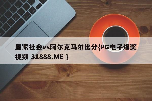 皇家社会vs阿尔克马尔比分{PG电子爆奖视频 31888.ME }