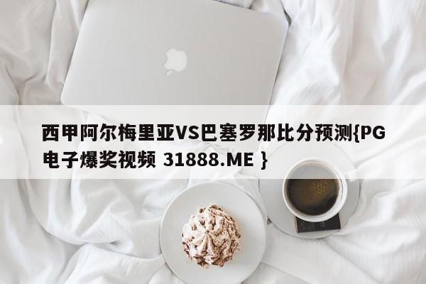 西甲阿尔梅里亚VS巴塞罗那比分预测{PG电子爆奖视频 31888.ME }