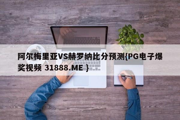 阿尔梅里亚VS赫罗纳比分预测{PG电子爆奖视频 31888.ME }