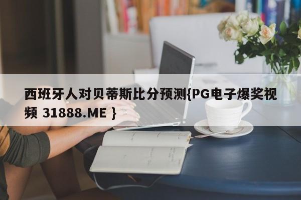 西班牙人对贝蒂斯比分预测{PG电子爆奖视频 31888.ME }