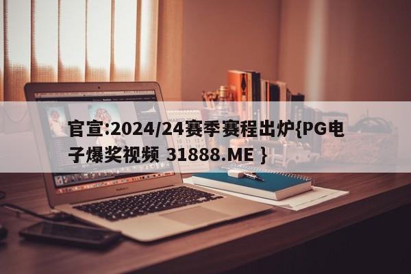 官宣:2024/24赛季赛程出炉{PG电子爆奖视频 31888.ME }